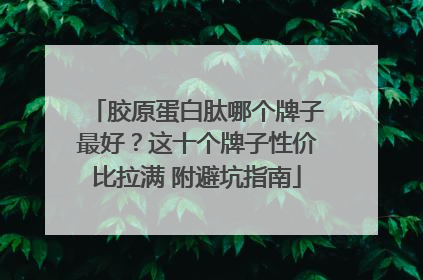 胶原蛋白肽哪个牌子最好？这十个牌子性价比拉满 附避坑指南