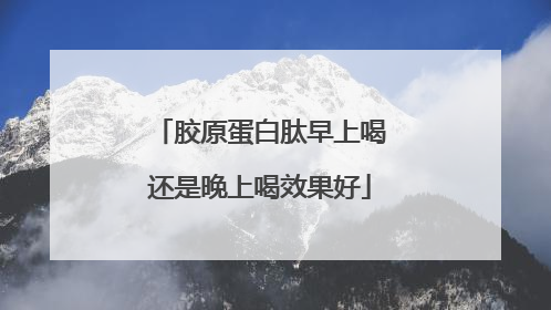 胶原蛋白肽早上喝还是晚上喝效果好