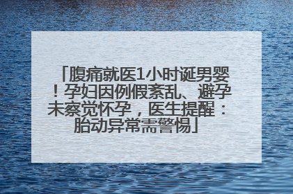 腹痛就医1小时诞男婴！孕妇因例假紊乱、避孕未察觉怀孕，医生提醒：胎动异常需警惕