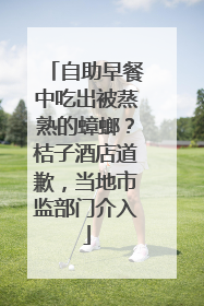 自助早餐中吃出被蒸熟的蟑螂？桔子酒店道歉，当地市监部门介入