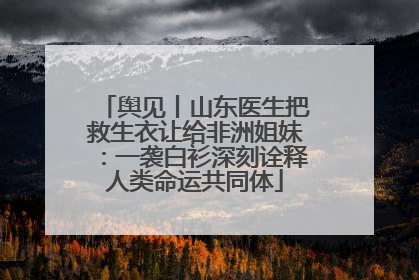 舆见丨山东医生把救生衣让给非洲姐妹：一袭白衫深刻诠释人类命运共同体