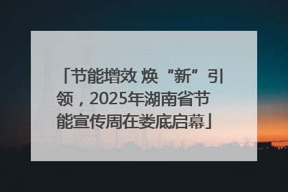节能增效 焕“新”引领，2025年湖南省节能宣传周在娄底启幕