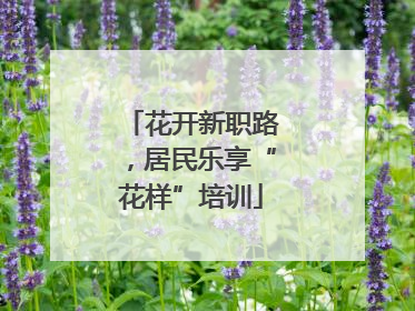花开新职路，居民乐享“花样”培训