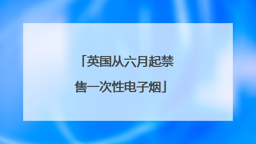 英国从六月起禁售一次性电子烟