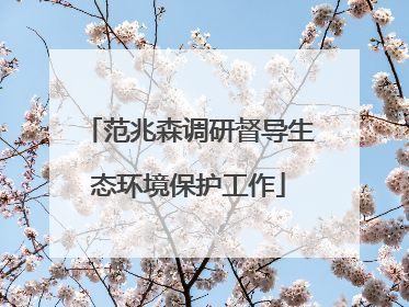 范兆森调研督导生态环境保护工作