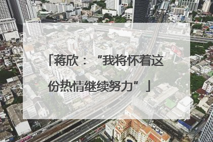 蒋欣：“我将怀着这份热情继续努力”