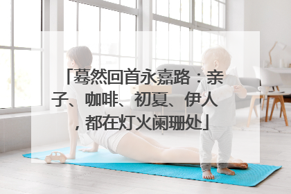 蓦然回首永嘉路：亲子、咖啡、初夏、伊人，都在灯火阑珊处