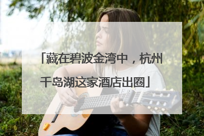 藏在碧波金湾中，杭州千岛湖这家酒店出圈