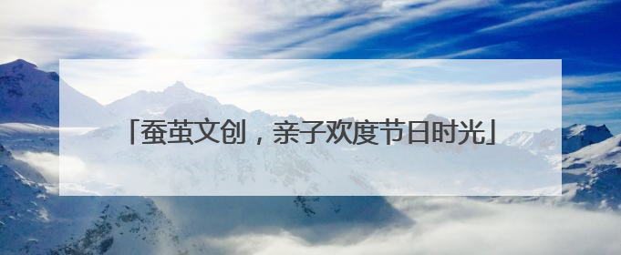 蚕茧文创，亲子欢度节日时光