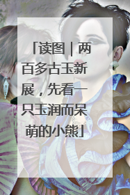 读图｜两百多古玉新展，先看一只玉润而呆萌的小熊