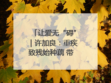 让爱无“碍”｜许加良：重疾致残始种藕 带动致富靠双手