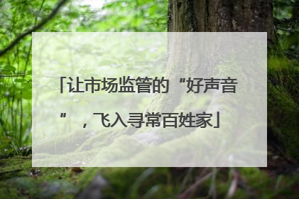 让市场监管的“好声音”，飞入寻常百姓家