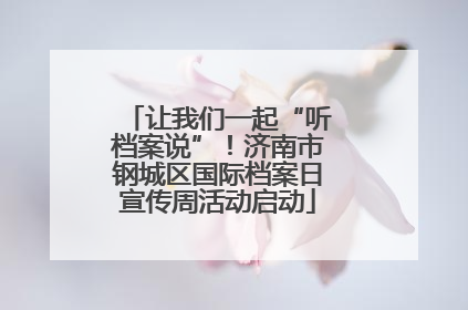 让我们一起“听档案说”！济南市钢城区国际档案日宣传周活动启动