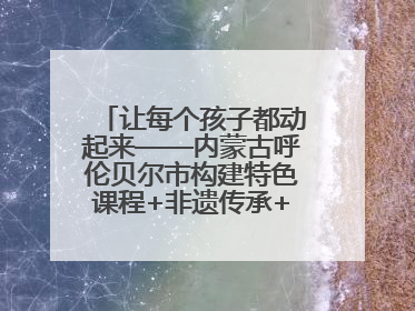 让每个孩子都动起来——内蒙古呼伦贝尔市构建特色课程+非遗传承+赛事体系校园体育生态链