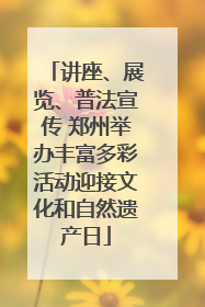 讲座、展览、普法宣传 郑州举办丰富多彩活动迎接文化和自然遗产日