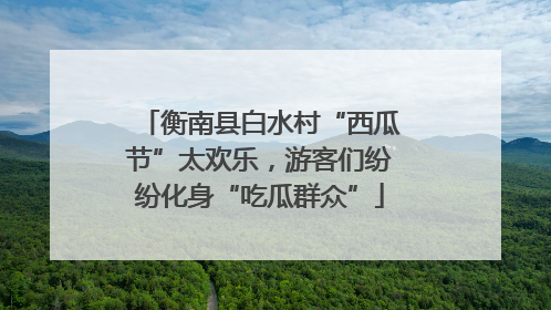 衡南县白水村“西瓜节”太欢乐，游客们纷纷化身“吃瓜群众”