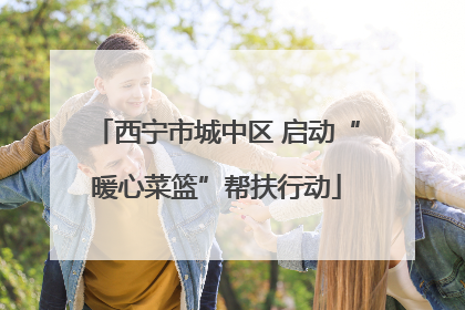 西宁市城中区 启动“暖心菜篮”帮扶行动