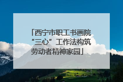 西宁市职工书画院“三心”工作法构筑劳动者精神家园