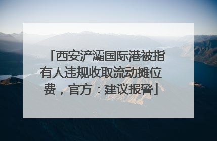 西安浐灞国际港被指有人违规收取流动摊位费，官方：建议报警