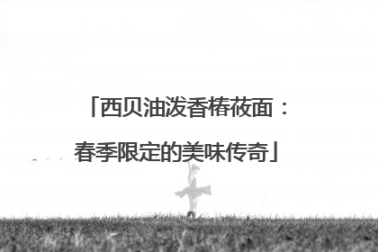西贝油泼香椿莜面：春季限定的美味传奇