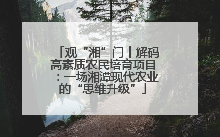 观“湘”门丨解码高素质农民培育项目：一场湘潭现代农业的“思维升级”