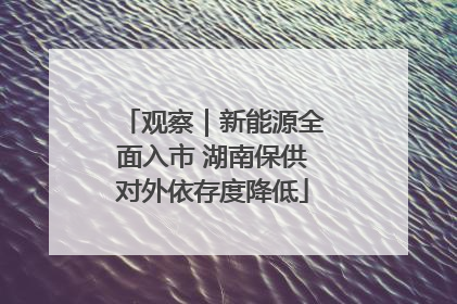 观察｜新能源全面入市 湖南保供对外依存度降低