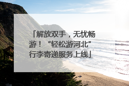 解放双手，无忧畅游！“轻松游河北”行李寄递服务上线