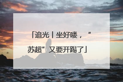 追光丨坐好喽，“苏超”又要开踢了