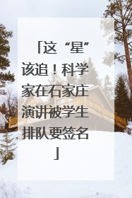 这“星”该追！科学家在石家庄演讲被学生排队要签名