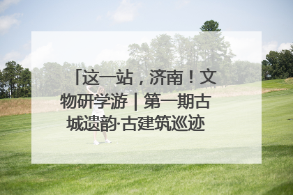这一站，济南！文物研学游｜第一期古城遗韵·古建筑巡迹之旅圆满结束