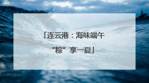 连云港：海味端午 “粽”享一夏