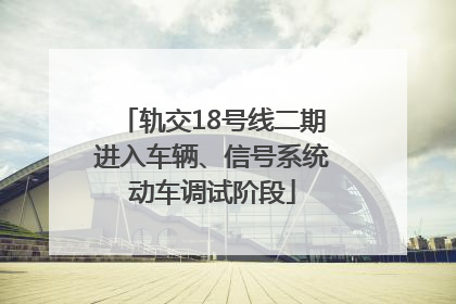 轨交18号线二期进入车辆、信号系统动车调试阶段