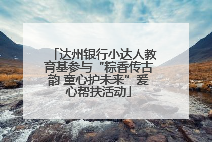 达州银行小达人教育基参与“粽香传古韵 童心护未来”爱心帮扶活动