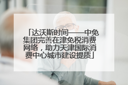 达沃斯时间——中免集团完善在津免税消费网络，助力天津国际消费中心城市建设提质