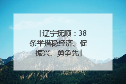 辽宁抚顺：38条举措稳经济、促振兴、勇争先