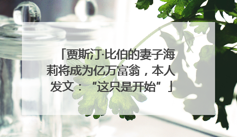 贾斯汀·比伯的妻子海莉将成为亿万富翁，本人发文：“这只是开始”