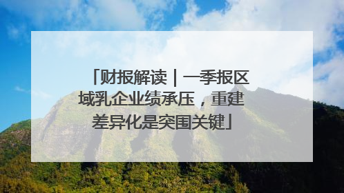 财报解读｜一季报区域乳企业绩承压，重建差异化是突围关键