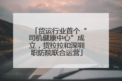 货运行业首个“司机健康中心”成立，货拉拉和深圳职防院联合运营