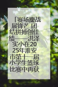 赛场鏖战展锋芒 团结拼搏创佳绩——洪泽实小在2025年淮安市第十一届小学生篮球比赛中再获佳绩