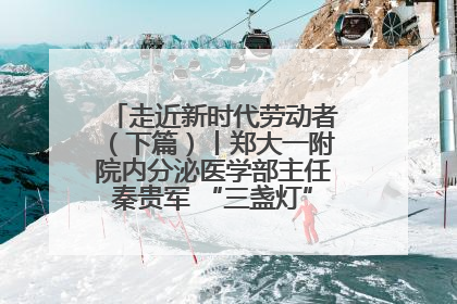 走近新时代劳动者（下篇）丨郑大一附院内分泌医学部主任秦贵军 “三盏灯”下的医者人生