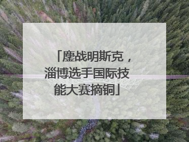 鏖战明斯克，淄博选手国际技能大赛摘铜