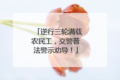 逆行三轮满载农民工，交警普法警示劝导！