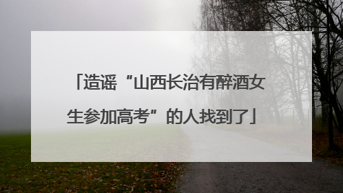 造谣“山西长治有醉酒女生参加高考”的人找到了