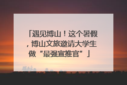 遇见博山！这个暑假，博山文旅邀请大学生做“最强宣推官”