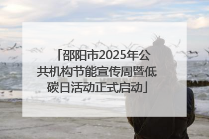 邵阳市2025年公共机构节能宣传周暨低碳日活动正式启动