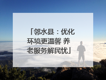 邻水县：优化环境更温馨 养老服务解民忧