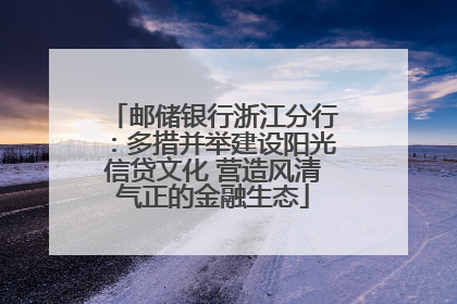 邮储银行浙江分行：多措并举建设阳光信贷文化 营造风清气正的金融生态