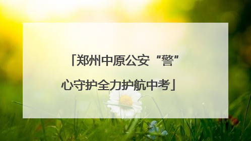 郑州中原公安“警”心守护全力护航中考