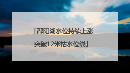 鄱阳湖水位持续上涨 突破12米枯水位线