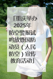 重庆举办2025年防空警报试鸣放暨国防动员（人民防空）宣传教育活动